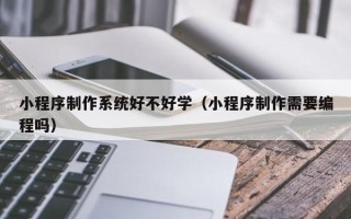 澳门小程序制作系统好不好学（小程序制作需要编程吗）