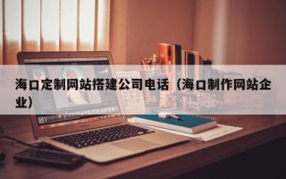 澳门海口定制网站搭建公司电话（海口制作网站企业）