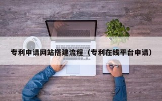 澳门专利申请网站搭建流程（专利在线平台申请）