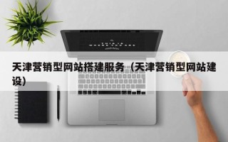 澳门天津营销型网站搭建服务（天津营销型网站建设）