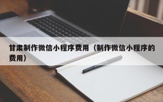 澳门甘肃制作微信小程序费用（制作微信小程序的费用）