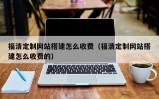 澳门福清定制网站搭建怎么收费（福清定制网站搭建怎么收费的）
