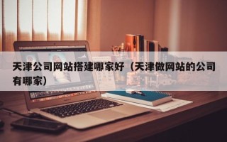 澳门天津公司网站搭建哪家好（天津做网站的公司有哪家）