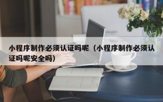 澳门小程序制作必须认证吗呢（小程序制作必须认证吗呢安全吗）