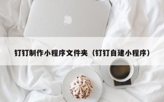 澳门钉钉制作小程序文件夹（钉钉自建小程序）