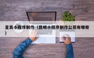澳门呈贡小程序制作（昆明小程序制作公司有哪些）