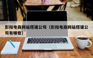 澳门彭阳电商网站搭建公司（彭阳电商网站搭建公司有哪些）