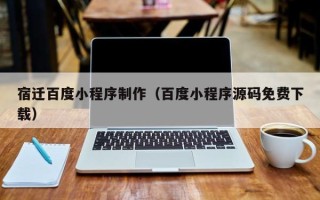 澳门宿迁百度小程序制作（百度小程序源码免费下载）