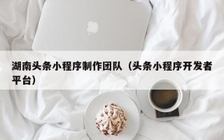 澳门湖南头条小程序制作团队（头条小程序开发者平台）