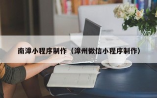 澳门南漳小程序制作（漳州微信小程序制作）
