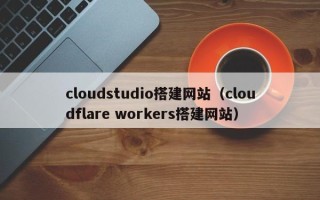 澳门cloudstudio搭建网站（cloudflare workers搭建网站）