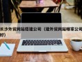 澳门长沙外贸网站搭建公司（建外贸网站哪家公司好）