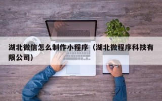 澳门湖北微信怎么制作小程序（湖北微程序科技有限公司）