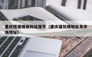 澳门重庆搭建模板网站推荐（重庆建筑模板批发市场地址）
